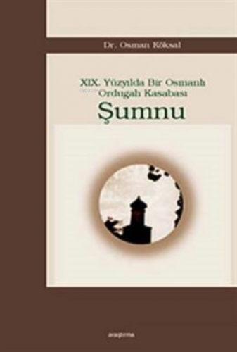 19. Yüzyılda Bir Osmanlı Ordugah Kasabası Şumnu | Osman Köksal | Araşt