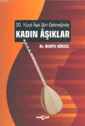 20. Yüzyıl Aşık Şiiri Geleneğinde Kadın Aşıklar | Behiye Köksel | Akça