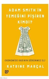 Adam Smith'in Yemeğini Pişiren Kimdi?; Ekonomide Kadının Görünmez Eli 