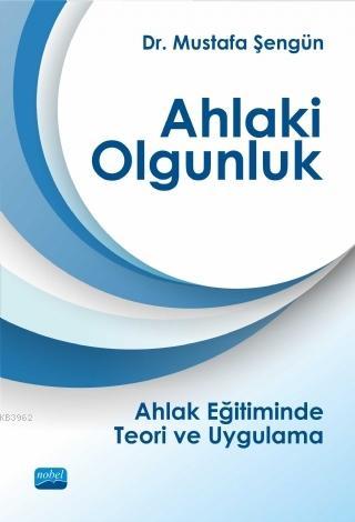 Ahlaki Olgunluk; Ahlak Eğitiminde Teori ve Uygulama | Mustafa Şengün |