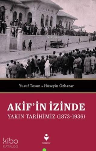 Akif'in İzinde Yakın Tarihimiz (1873-1936) | Yusuf Tosun | Tire Kitap