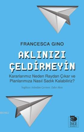 Aklınızı Çeldirmeyin | Francesca Gino | İmge Kitabevi Yayınları