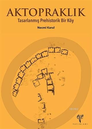 Aktopraklık; Tasarlanmış Prehistorik Bir Köy | Necmi Karul | Ege Yayın