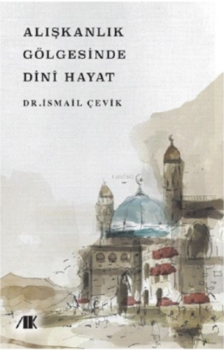 Alışkanlık Gölgesinde Dini Hayat | İsmail Çevik | Akademik Kitaplar