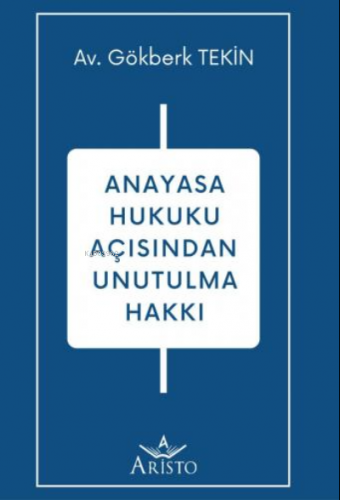 Anayasa Hukuku Açısından Unutulma Hakkı | Gökberk Tekin | Aristo Yayın