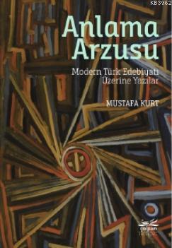 Anlama Arzusu - Modern Türk Edebiyatı Üzerine Yazılar | Mustafa Kurt |