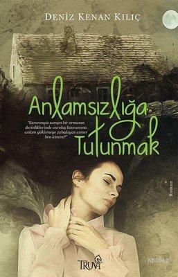 Anlamsızlığa Tutunmak | Deniz Kenan Kılıç | Truva Yayınları