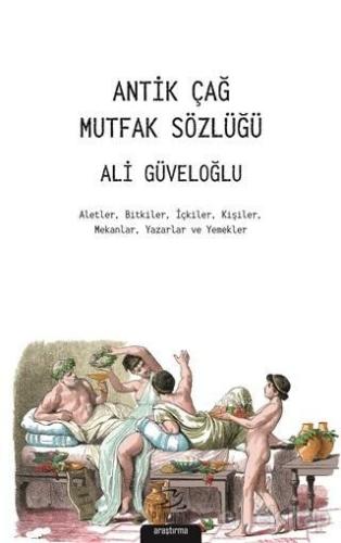 Antik Çağ Mutfak Sözlüğü; Aletler Bitkiler İçkiler Kişiler Mekanlar Ya