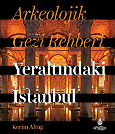 Arkeolojik Gezi Rehberi Yeraltındaki İstanbul | Kerim Altuğ | İBB Yayı