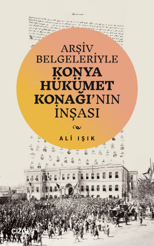 Arşiv Belgeleriyle Konya Hükümet Konağı’nın İnşası | Ali Işık | Çizgi 