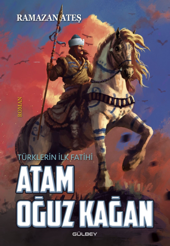 Atam Oğuz Kağan;Türklerin İlk Fatihi | Ramazan Ateş | Gülbey Yayınları