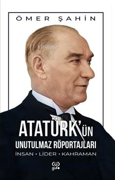 Atatürk'ün Unutulmaz Röportajları;İnsan, Lider, Kahraman | Ömer Şahin 