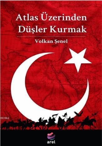 Atlas Üzerinden Düşler Kurmak | Volkan Şenel | Arel Kitap