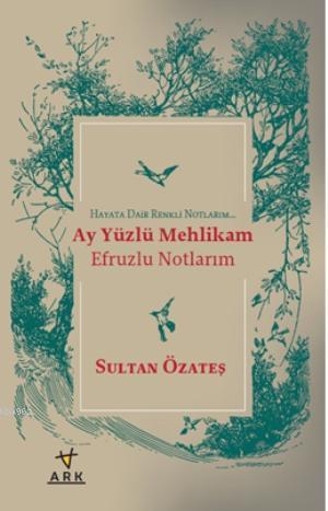 Ay Yüzlü Mehlikam Efruzlu Notlarım | Sultan Özateş | Ark Kitapları