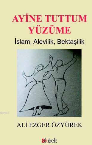 Ayine Tuttum Yüzüme; İslam, Alevilik, Bektaşilik | Ali Ezger Özyürek |