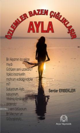 Ayla; Özlemler Bazen Çığlıklaşır | Serdar Erbekler | Arya Yayıncılık