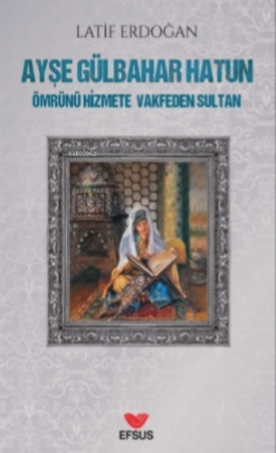 Ayşe Gülbahar Hatun;Ömrünü Hizmete Vakfeden Sultan | Latif Erdoğan | E