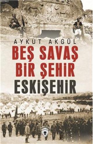 Beş Savaş Bir Şehir Eskişehir | Aykut Akgül | Dorlion Yayınevi