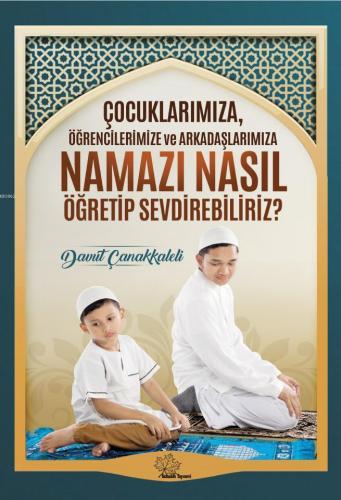 Çocuklarımıza Öğrencilerimize ve Arkadaşlarımıza Namazı Nasıl Öğretip 