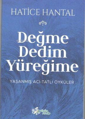 Değme Dedim Yüreğime: Yaşanmış Acı - Tatlı Öyküler | Hatice Hantal | K