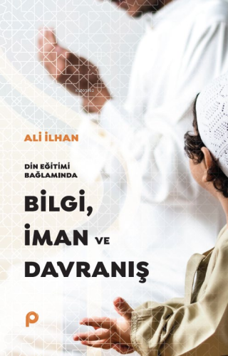 Din Eğitimi Bağlamında Bilgi, İman ve Davranış | Ali İlhan | Pınar Yay