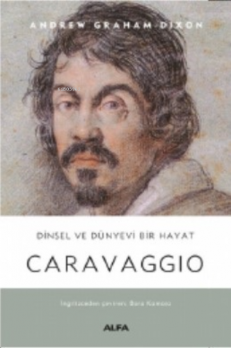 Dinsel ve Dünyevi Bir Hayat Caravaggio | Andrew Graham-Dixon | Alfa Ba