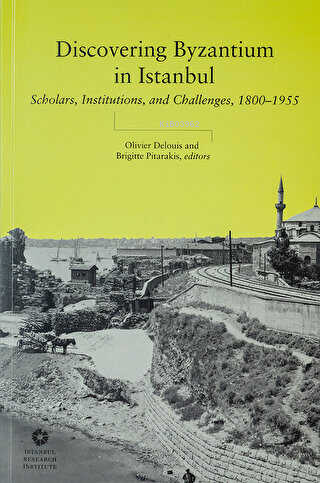 Discovering Byzantium in Istanbul: Scholars, Institutions, and Challen