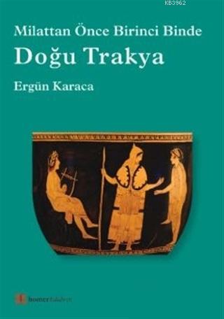 Doğu Trakya; Milattan Önce Birinci Binde | Ergün Karaca | Homer Kitabe