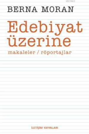 Edebiyat Üzerine; Makaleler, Röportajlar | Berna Moran | İletişim Yayı