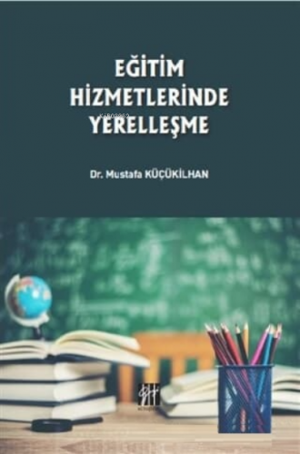 Eğitim Hizmetlerinde Yerelleşme | Mustafa Küçükilhan | Gazi Kitabevi