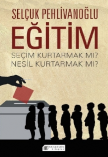 Eğitim : Seçim Kurtarmak Mı ? Nesil Kurtarmak Mı ? | Selçuk Pehlivanoğ