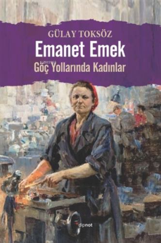 Emanet Emek;Göç Yollarında Kadınlar | Gülay Toksöz | Dipnot Yayınları