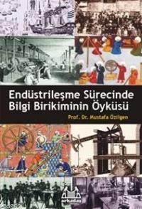 Endüstrileşme Sürecinde Bilgi Birikiminin Öyküsü | Mustafa Özilgen | A