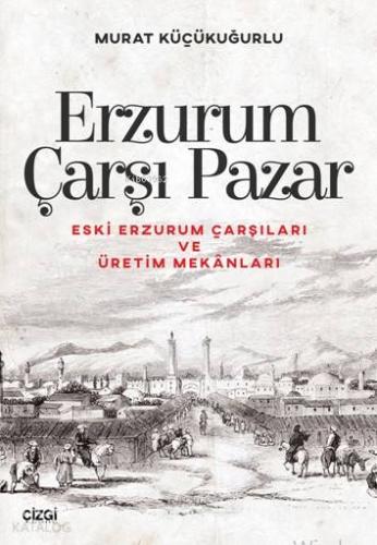 Erzurum Çarşı Pazar; Eski Erzurum Çarşıları ve Üretim Mekânları | Mura