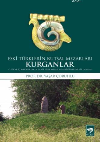 Eski Türklerin Kutsal Mezarları Kurganlar; Orta ve İç Asya'nın Erken D