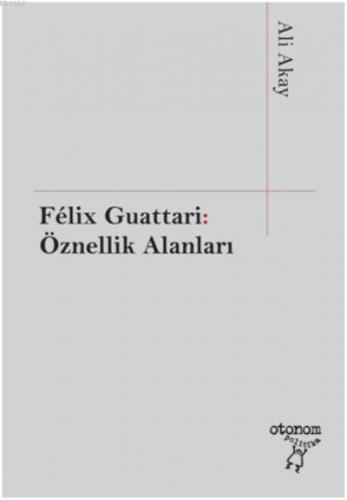 Felix Guattari: Öznellik Alanları | Ali Akay | Otonom Yayıncılık