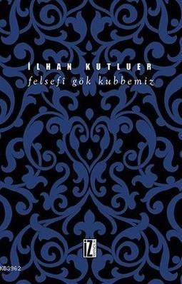 Felsefi Gök Kubbemiz | İlhan Kutluer | İz Yayıncılık