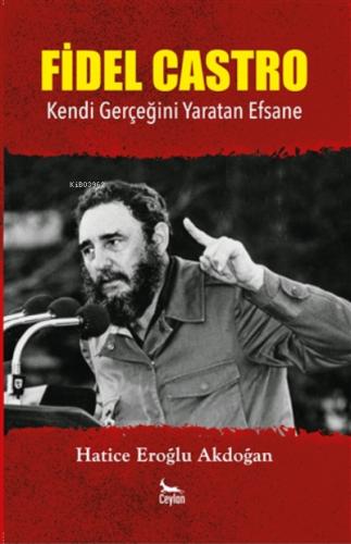 Fidel Castro ;Kendi Gerçeğini Yaratan Efsane | Hatice Eroğlu Akdoğan |