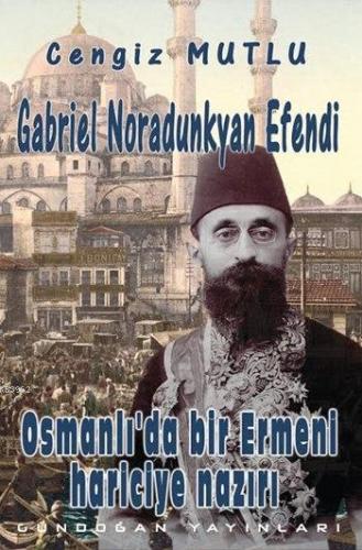 Gabriel Noradunkyan Efendi; Osmanlı'da Bir Ermeni Hariciye Nazırı | Ce