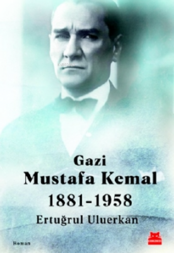 Gazi Mustafa Kemal;1881-1958 | Ertuğrul Uluerkan | Kırmızıkedi Yayınev