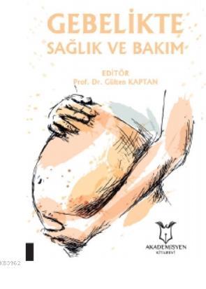 Gebelikte Sağlık ve Bakım | Gülten Kaptan | Akademisyen Kitabevi