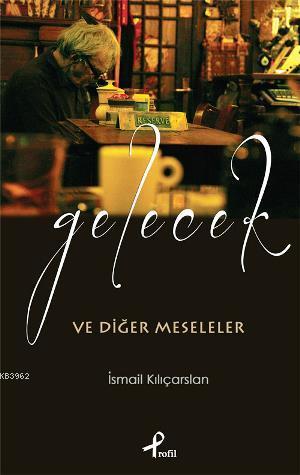 Gelecek ve Diğer Meseleler | İsmail Kılıçarslan | Profil Yayıncılık