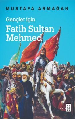 Gençler için Fatih Sultan Mehmed | Mustafa Armağan | Ketebe Yayınları