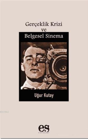 Gerçeklik Krizi ve Belgesel Sinema | Uğur Kutay | Es Yayınları