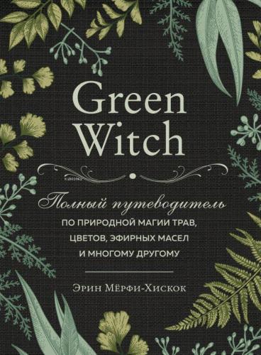 Green Witch. Полный путеводитель по природной магии трав, цветов, эфир