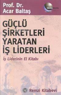 Güçlü Şirketleri Yaratan İş Liderleri; İş Liderinin El Kitabı | Acar B