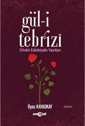 Gül-i Tebrizî; Divân Edebiyâtı Yazıları | İlyas Kayaokay | Akçağ Basım