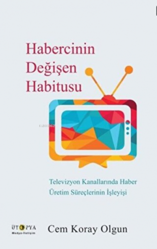 Habercinin Değişen Habitusu Televizyon Kanallarında Haber Üretim Süreç