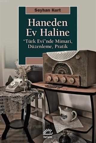 Haneden Ev Haline; "Türk Evi"nde Mimari, Düzenleme, Pratik | Seyhan Ku