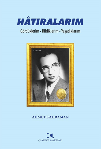 Hâtıralarım;Gördüklerim - Bildiklerim - Yaşadıklarım | Ahmet Kahraman